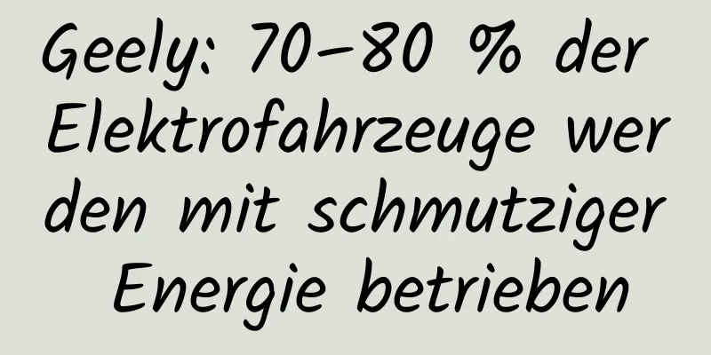 Geely: 70–80 % der Elektrofahrzeuge werden mit schmutziger Energie betrieben