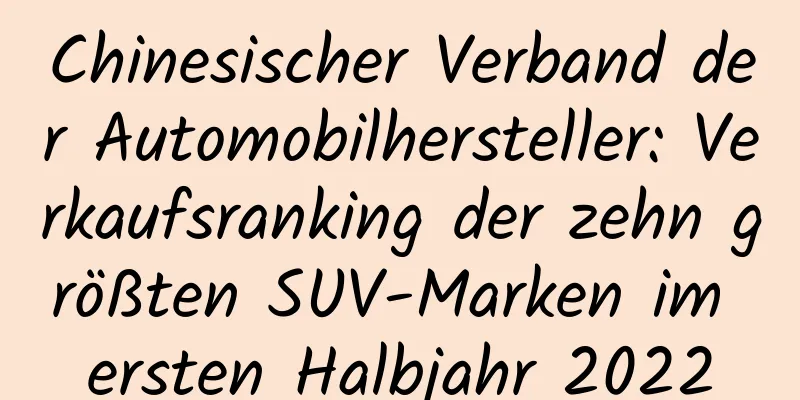 Chinesischer Verband der Automobilhersteller: Verkaufsranking der zehn größten SUV-Marken im ersten Halbjahr 2022
