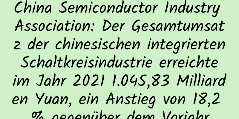 China Semiconductor Industry Association: Der Gesamtumsatz der chinesischen integrierten Schaltkreisindustrie erreichte im Jahr 2021 1.045,83 Milliarden Yuan, ein Anstieg von 18,2 % gegenüber dem Vorjahr