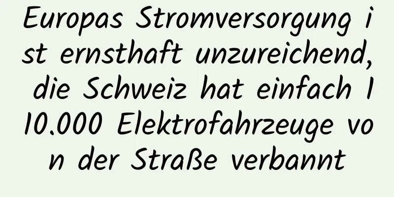 Europas Stromversorgung ist ernsthaft unzureichend, die Schweiz hat einfach 110.000 Elektrofahrzeuge von der Straße verbannt