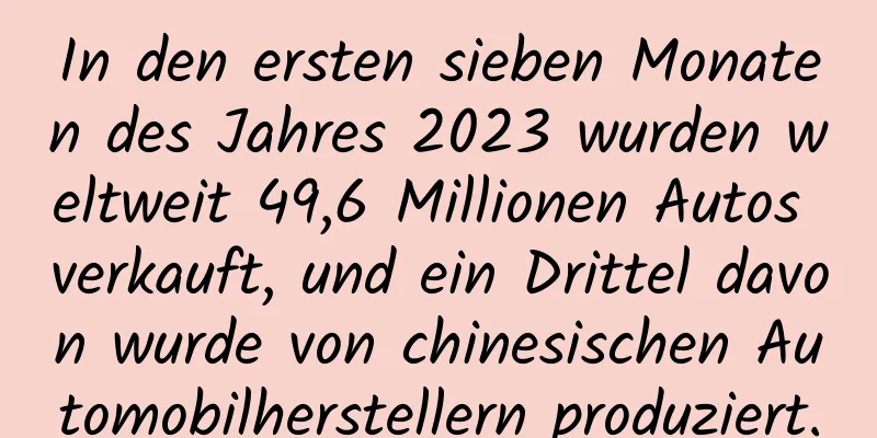 In den ersten sieben Monaten des Jahres 2023 wurden weltweit 49,6 Millionen Autos verkauft, und ein Drittel davon wurde von chinesischen Automobilherstellern produziert.