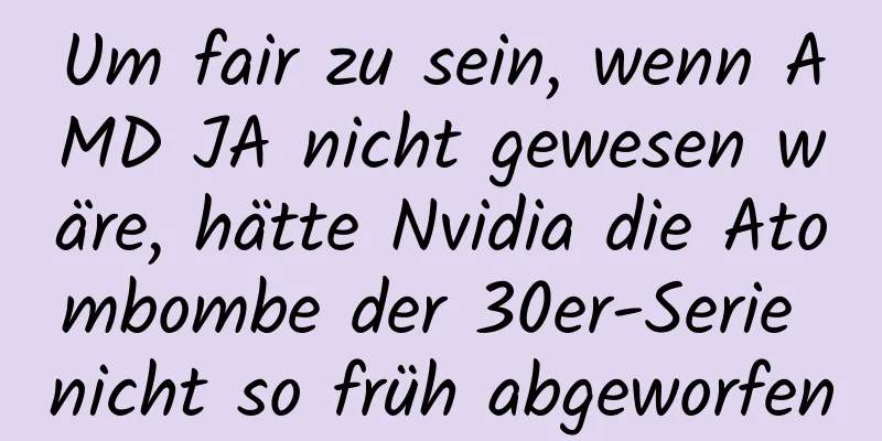 Um fair zu sein, wenn AMD JA nicht gewesen wäre, hätte Nvidia die Atombombe der 30er-Serie nicht so früh abgeworfen