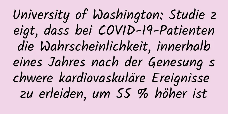 University of Washington: Studie zeigt, dass bei COVID-19-Patienten die Wahrscheinlichkeit, innerhalb eines Jahres nach der Genesung schwere kardiovaskuläre Ereignisse zu erleiden, um 55 % höher ist