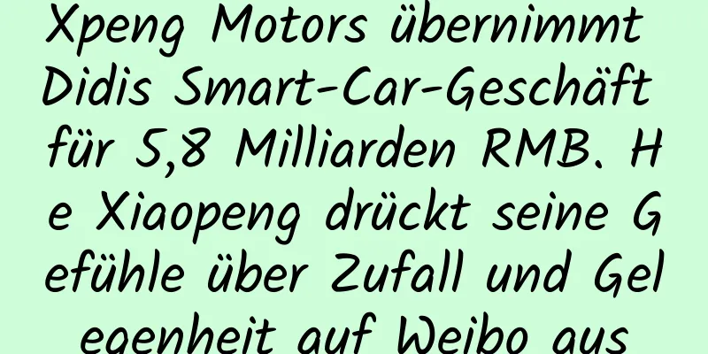 Xpeng Motors übernimmt Didis Smart-Car-Geschäft für 5,8 Milliarden RMB. He Xiaopeng drückt seine Gefühle über Zufall und Gelegenheit auf Weibo aus