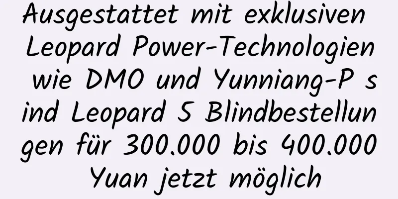 Ausgestattet mit exklusiven Leopard Power-Technologien wie DMO und Yunniang-P sind Leopard 5 Blindbestellungen für 300.000 bis 400.000 Yuan jetzt möglich