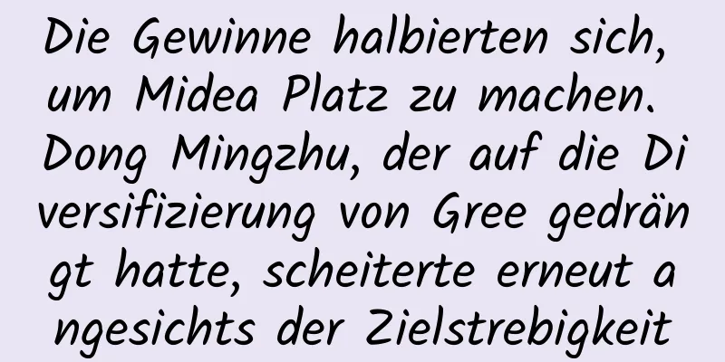 Die Gewinne halbierten sich, um Midea Platz zu machen. Dong Mingzhu, der auf die Diversifizierung von Gree gedrängt hatte, scheiterte erneut angesichts der Zielstrebigkeit
