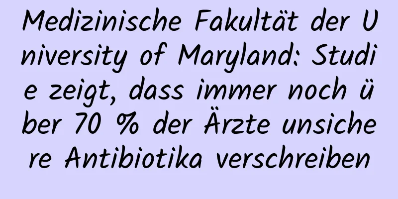 Medizinische Fakultät der University of Maryland: Studie zeigt, dass immer noch über 70 % der Ärzte unsichere Antibiotika verschreiben