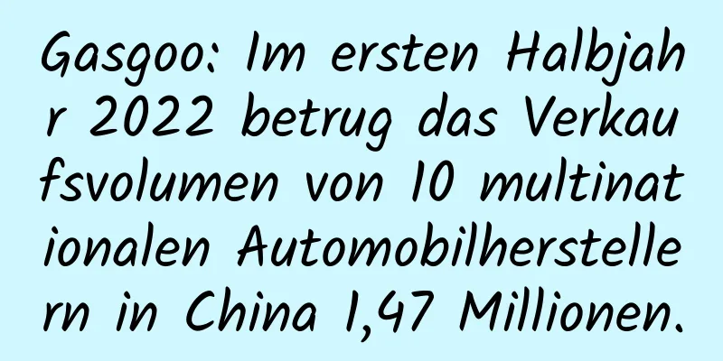 Gasgoo: Im ersten Halbjahr 2022 betrug das Verkaufsvolumen von 10 multinationalen Automobilherstellern in China 1,47 Millionen.