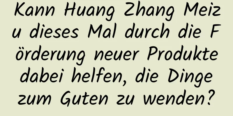 Kann Huang Zhang Meizu dieses Mal durch die Förderung neuer Produkte dabei helfen, die Dinge zum Guten zu wenden?