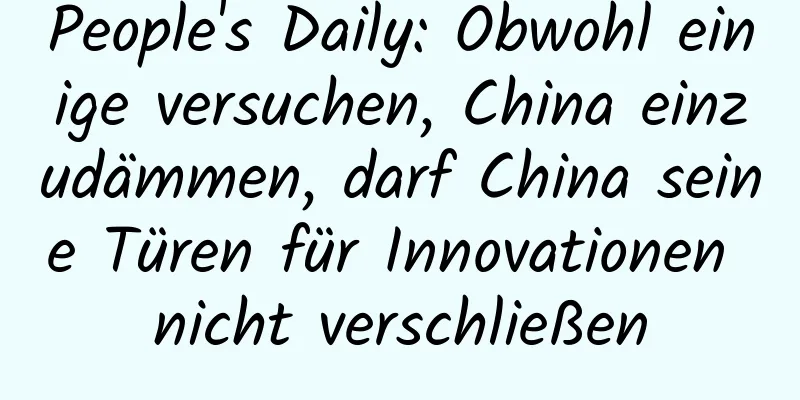 People's Daily: Obwohl einige versuchen, China einzudämmen, darf China seine Türen für Innovationen nicht verschließen