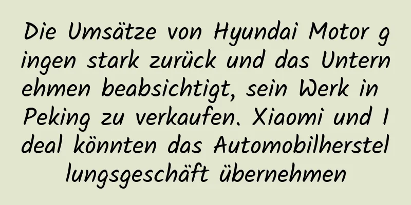 Die Umsätze von Hyundai Motor gingen stark zurück und das Unternehmen beabsichtigt, sein Werk in Peking zu verkaufen. Xiaomi und Ideal könnten das Automobilherstellungsgeschäft übernehmen