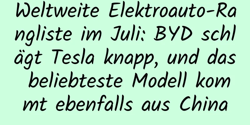 Weltweite Elektroauto-Rangliste im Juli: BYD schlägt Tesla knapp, und das beliebteste Modell kommt ebenfalls aus China