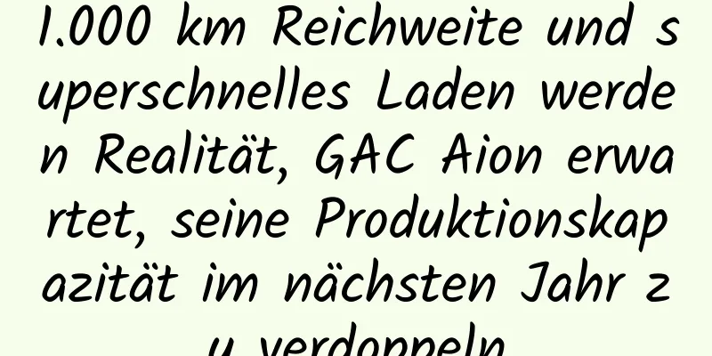 1.000 km Reichweite und superschnelles Laden werden Realität, GAC Aion erwartet, seine Produktionskapazität im nächsten Jahr zu verdoppeln
