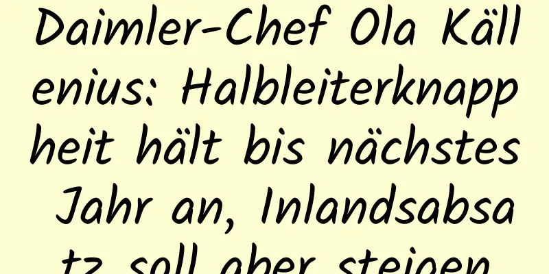 Daimler-Chef Ola Källenius: Halbleiterknappheit hält bis nächstes Jahr an, Inlandsabsatz soll aber steigen