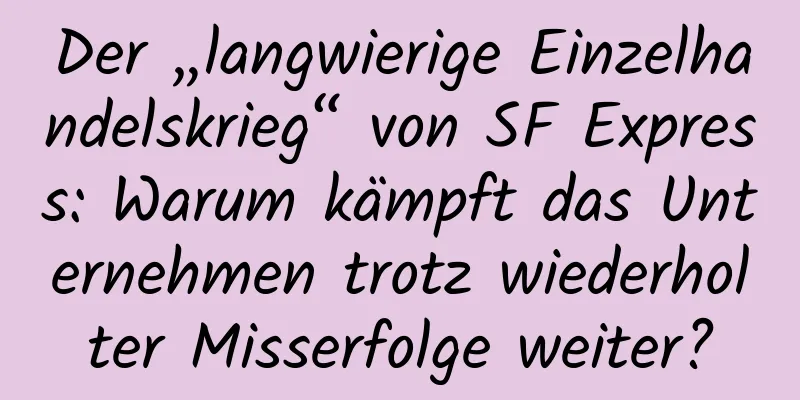 Der „langwierige Einzelhandelskrieg“ von SF Express: Warum kämpft das Unternehmen trotz wiederholter Misserfolge weiter?