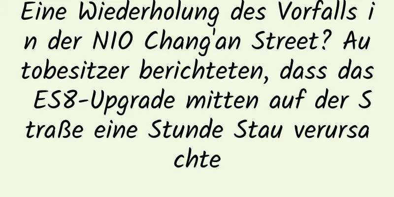Eine Wiederholung des Vorfalls in der NIO Chang'an Street? Autobesitzer berichteten, dass das ES8-Upgrade mitten auf der Straße eine Stunde Stau verursachte