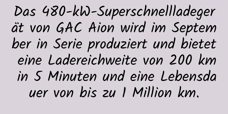 Das 480-kW-Superschnellladegerät von GAC Aion wird im September in Serie produziert und bietet eine Ladereichweite von 200 km in 5 Minuten und eine Lebensdauer von bis zu 1 Million km.