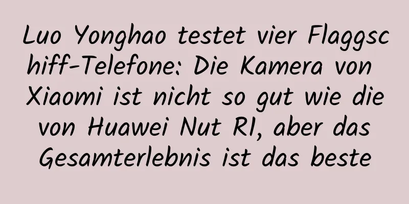 Luo Yonghao testet vier Flaggschiff-Telefone: Die Kamera von Xiaomi ist nicht so gut wie die von Huawei Nut R1, aber das Gesamterlebnis ist das beste