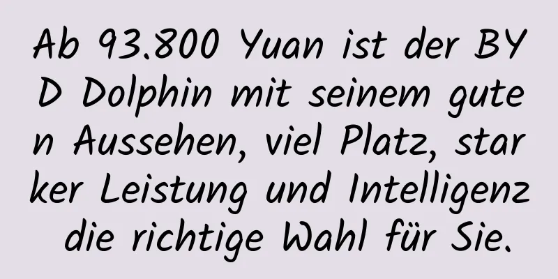 Ab 93.800 Yuan ist der BYD Dolphin mit seinem guten Aussehen, viel Platz, starker Leistung und Intelligenz die richtige Wahl für Sie.