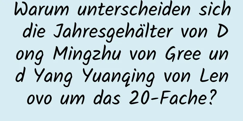 Warum unterscheiden sich die Jahresgehälter von Dong Mingzhu von Gree und Yang Yuanqing von Lenovo um das 20-Fache?