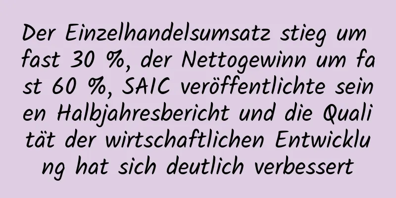 Der Einzelhandelsumsatz stieg um fast 30 %, der Nettogewinn um fast 60 %, SAIC veröffentlichte seinen Halbjahresbericht und die Qualität der wirtschaftlichen Entwicklung hat sich deutlich verbessert