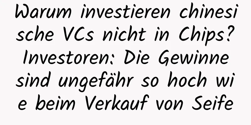 Warum investieren chinesische VCs nicht in Chips? Investoren: Die Gewinne sind ungefähr so ​​hoch wie beim Verkauf von Seife