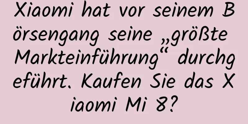 Xiaomi hat vor seinem Börsengang seine „größte Markteinführung“ durchgeführt. Kaufen Sie das Xiaomi Mi 8?