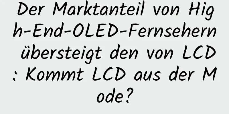 Der Marktanteil von High-End-OLED-Fernsehern übersteigt den von LCD: Kommt LCD aus der Mode?