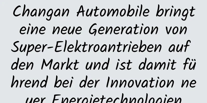 Changan Automobile bringt eine neue Generation von Super-Elektroantrieben auf den Markt und ist damit führend bei der Innovation neuer Energietechnologien