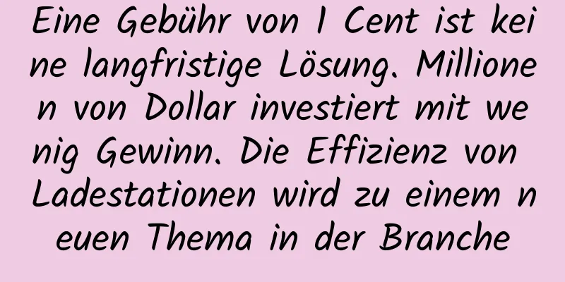Eine Gebühr von 1 Cent ist keine langfristige Lösung. Millionen von Dollar investiert mit wenig Gewinn. Die Effizienz von Ladestationen wird zu einem neuen Thema in der Branche