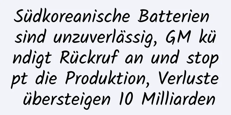 Südkoreanische Batterien sind unzuverlässig, GM kündigt Rückruf an und stoppt die Produktion, Verluste übersteigen 10 Milliarden