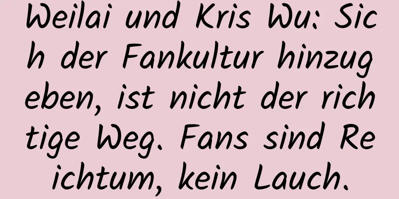 Weilai und Kris Wu: Sich der Fankultur hinzugeben, ist nicht der richtige Weg. Fans sind Reichtum, kein Lauch.