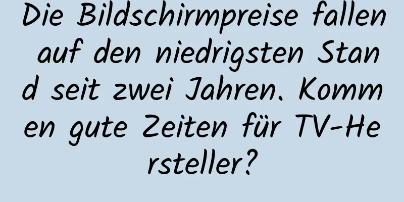 Die Bildschirmpreise fallen auf den niedrigsten Stand seit zwei Jahren. Kommen gute Zeiten für TV-Hersteller?