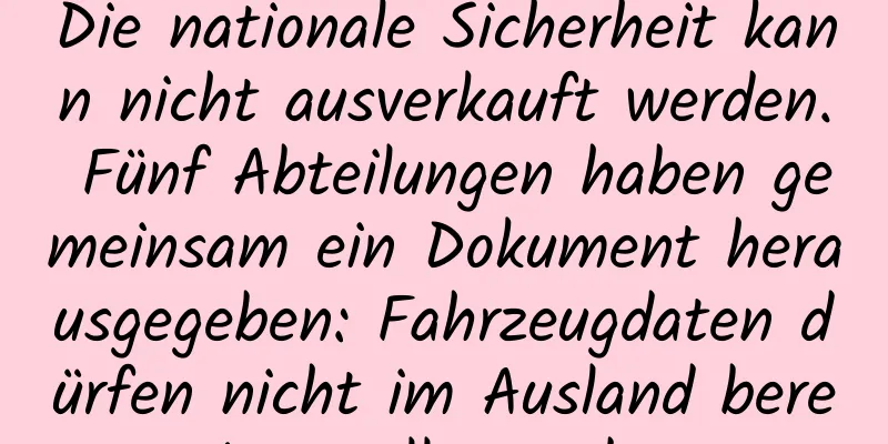 Die nationale Sicherheit kann nicht ausverkauft werden. Fünf Abteilungen haben gemeinsam ein Dokument herausgegeben: Fahrzeugdaten dürfen nicht im Ausland bereitgestellt werden