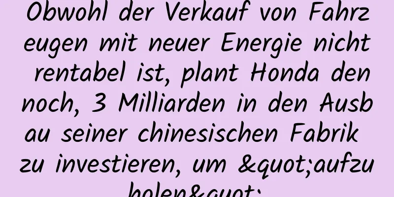 Obwohl der Verkauf von Fahrzeugen mit neuer Energie nicht rentabel ist, plant Honda dennoch, 3 Milliarden in den Ausbau seiner chinesischen Fabrik zu investieren, um "aufzuholen".