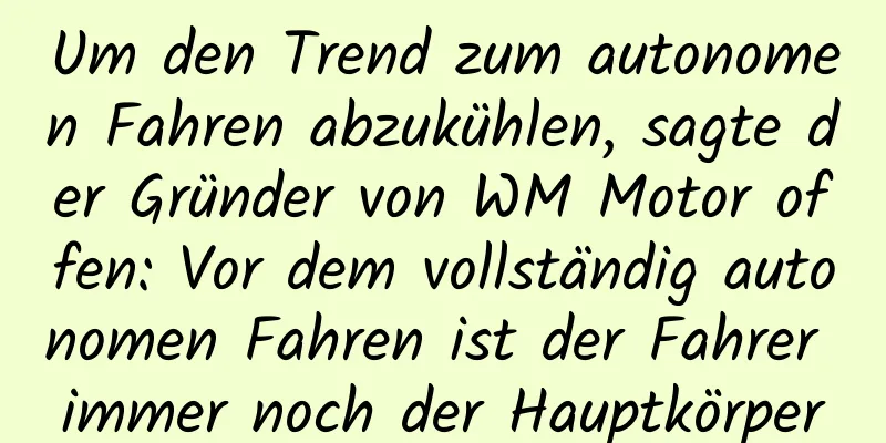 Um den Trend zum autonomen Fahren abzukühlen, sagte der Gründer von WM Motor offen: Vor dem vollständig autonomen Fahren ist der Fahrer immer noch der Hauptkörper