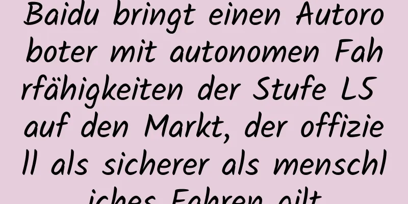 Baidu bringt einen Autoroboter mit autonomen Fahrfähigkeiten der Stufe L5 auf den Markt, der offiziell als sicherer als menschliches Fahren gilt