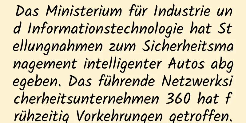Das Ministerium für Industrie und Informationstechnologie hat Stellungnahmen zum Sicherheitsmanagement intelligenter Autos abgegeben. Das führende Netzwerksicherheitsunternehmen 360 hat frühzeitig Vorkehrungen getroffen.