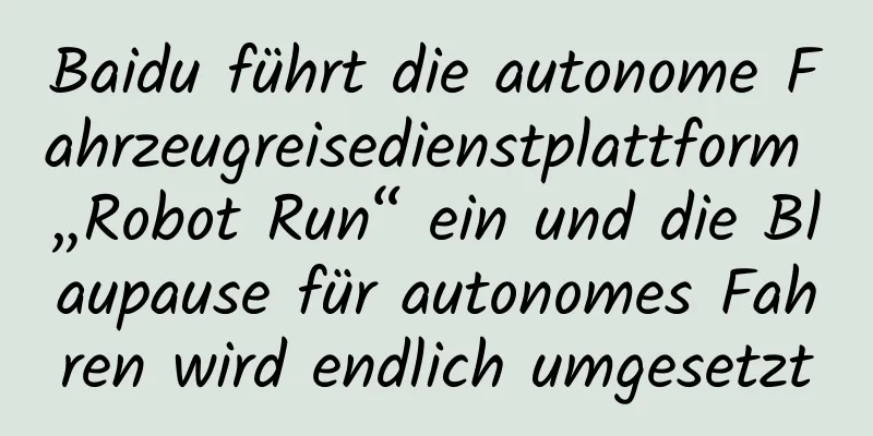 Baidu führt die autonome Fahrzeugreisedienstplattform „Robot Run“ ein und die Blaupause für autonomes Fahren wird endlich umgesetzt