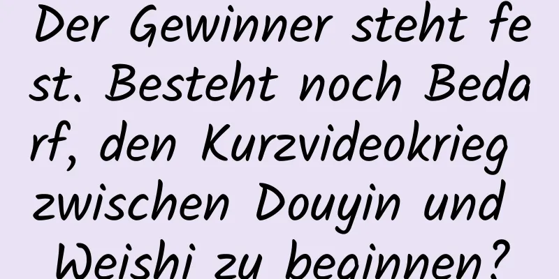 Der Gewinner steht fest. Besteht noch Bedarf, den Kurzvideokrieg zwischen Douyin und Weishi zu beginnen?