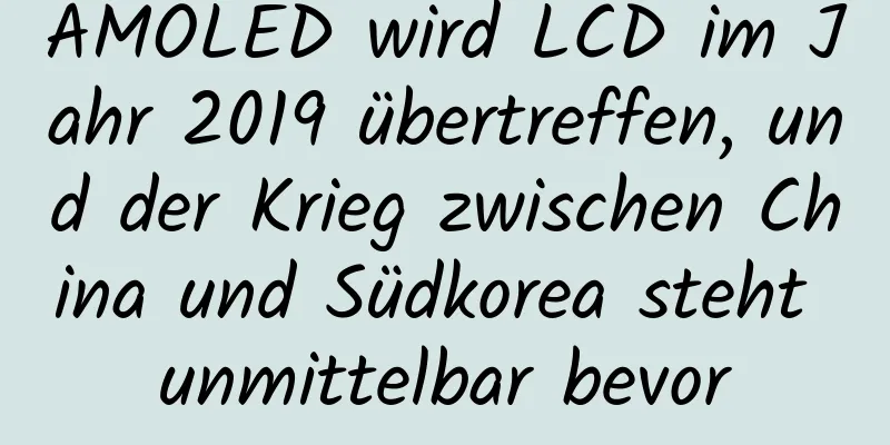 AMOLED wird LCD im Jahr 2019 übertreffen, und der Krieg zwischen China und Südkorea steht unmittelbar bevor