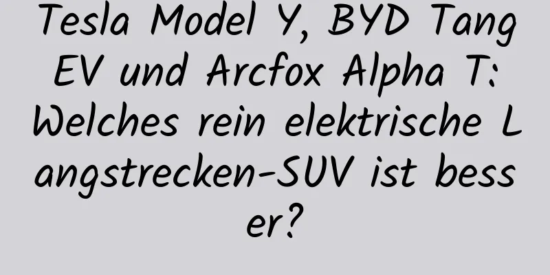 Tesla Model Y, BYD Tang EV und Arcfox Alpha T: Welches rein elektrische Langstrecken-SUV ist besser?