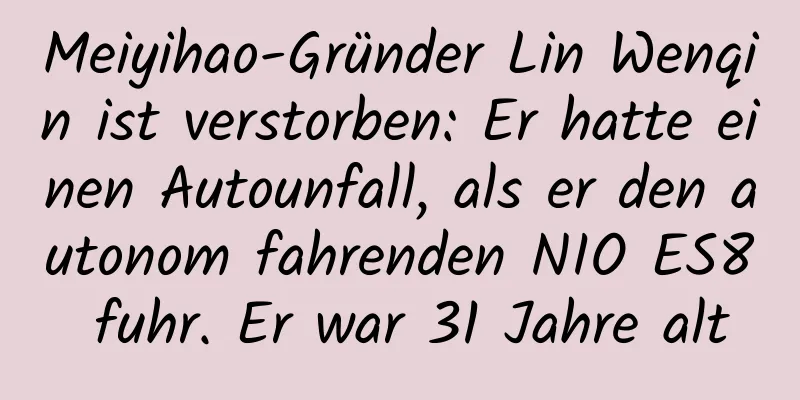 Meiyihao-Gründer Lin Wenqin ist verstorben: Er hatte einen Autounfall, als er den autonom fahrenden NIO ES8 fuhr. Er war 31 Jahre alt
