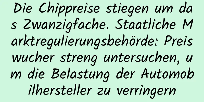 Die Chippreise stiegen um das Zwanzigfache. Staatliche Marktregulierungsbehörde: Preiswucher streng untersuchen, um die Belastung der Automobilhersteller zu verringern