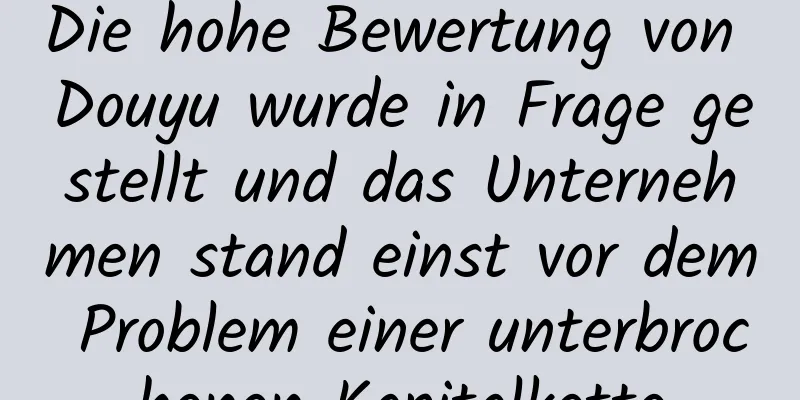 Die hohe Bewertung von Douyu wurde in Frage gestellt und das Unternehmen stand einst vor dem Problem einer unterbrochenen Kapitalkette