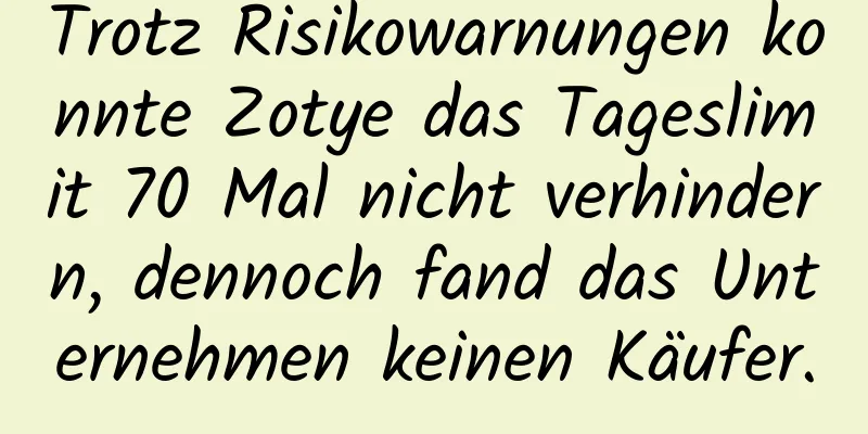 Trotz Risikowarnungen konnte Zotye das Tageslimit 70 Mal nicht verhindern, dennoch fand das Unternehmen keinen Käufer.