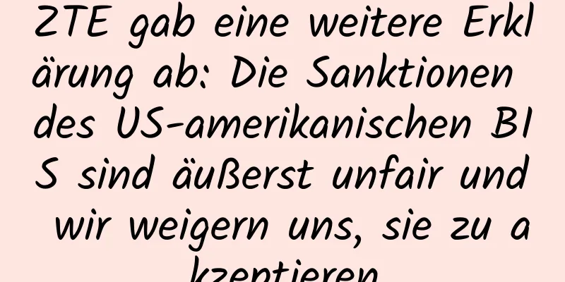 ZTE gab eine weitere Erklärung ab: Die Sanktionen des US-amerikanischen BIS sind äußerst unfair und wir weigern uns, sie zu akzeptieren
