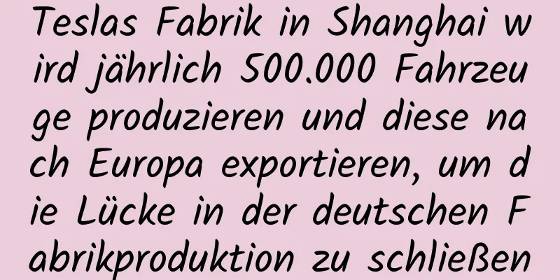 Teslas Fabrik in Shanghai wird jährlich 500.000 Fahrzeuge produzieren und diese nach Europa exportieren, um die Lücke in der deutschen Fabrikproduktion zu schließen