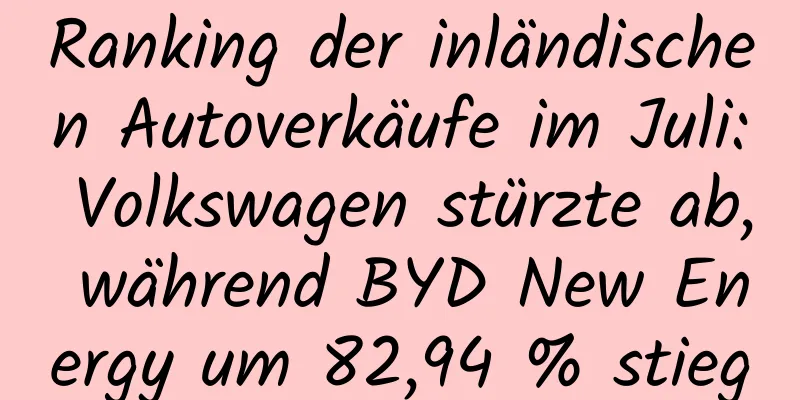 Ranking der inländischen Autoverkäufe im Juli: Volkswagen stürzte ab, während BYD New Energy um 82,94 % stieg