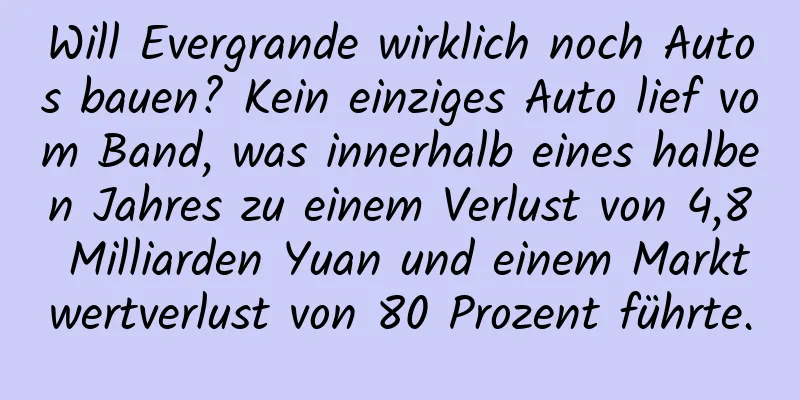 Will Evergrande wirklich noch Autos bauen? Kein einziges Auto lief vom Band, was innerhalb eines halben Jahres zu einem Verlust von 4,8 Milliarden Yuan und einem Marktwertverlust von 80 Prozent führte.